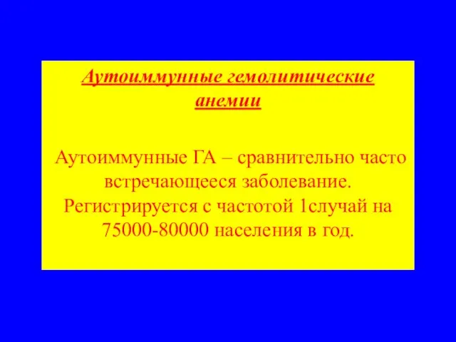 Аутоиммунные гемолитические анемии Аутоиммунные ГА – сравнительно часто встречающееся заболевание. Регистрируется