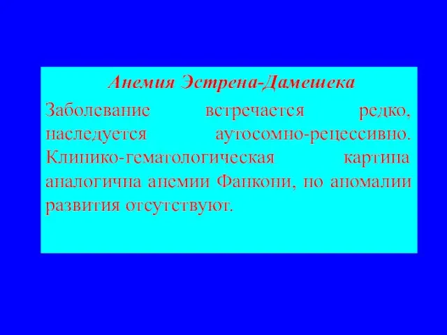 Анемия Эстрена-Дамешека Заболевание встречается редко, наследуется аутосомно-рецессивно. Клинико-гематологическая картина аналогична анемии Фанкони, но аномалии развития отсутствуют.