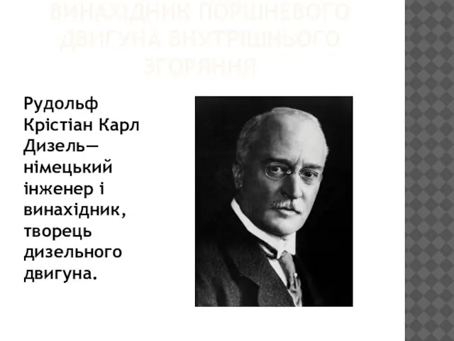 ВИНАХІДНИК ПОРШНЕВОГО ДВИГУНА ВНУТРІШНЬОГО ЗГОРЯННЯ Рудольф Крістіан Карл Дизель— німецький інженер і винахідник, творець дизельного двигуна.