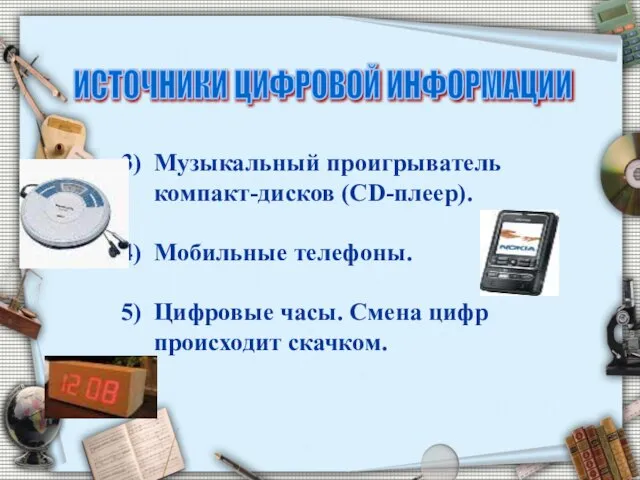 ИСТОЧНИКИ ЦИФРОВОЙ ИНФОРМАЦИИ Музыкальный проигрыватель компакт-дисков (CD-плеер). Мобильные телефоны. Цифровые часы. Смена цифр происходит скачком.