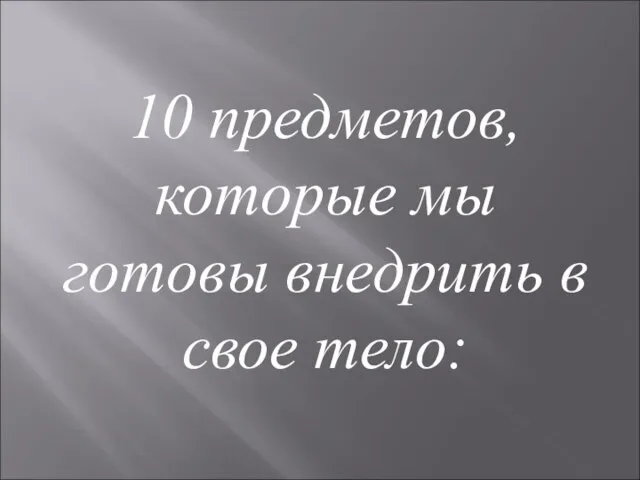 10 предметов, которые мы готовы внедрить в свое тело: