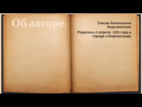 Об авторе Таисия Алексеевна Ладыженская Родилась:5 апреля 1925 года в городе в Кировограде