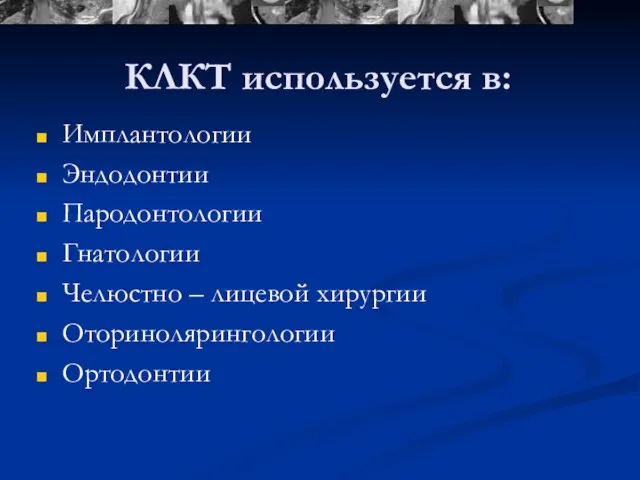 Имплантологии Эндодонтии Пародонтологии Гнатологии Челюстно – лицевой хирургии Оторинолярингологии Ортодонтии КЛКТ используется в: