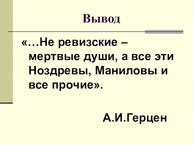 Вывод «…Не ревизские – мертвые души, а все эти Ноздревы, Маниловы и все прочие». А.И.Герцен