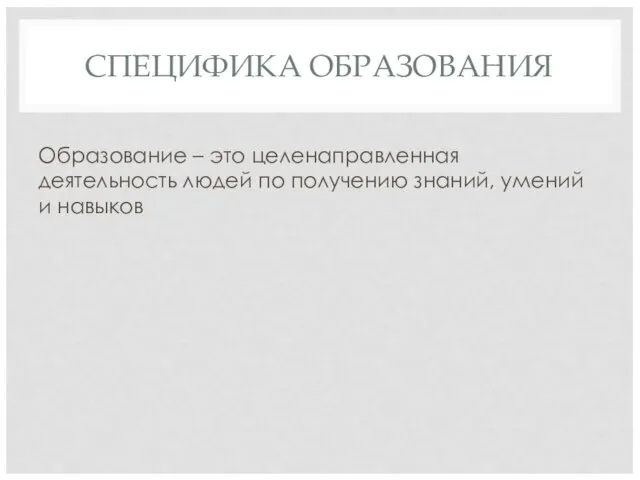 СПЕЦИФИКА ОБРАЗОВАНИЯ Образование – это целенаправленная деятельность людей по получению знаний, умений и навыков