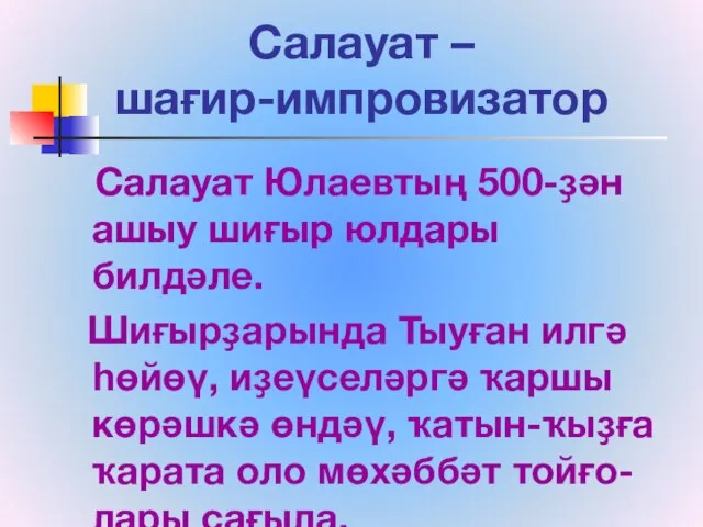 Салауат – шағир-импровизатор Салауат Юлаевтың 500-ҙән ашыу шиғыр юлдары билдәле. Шиғырҙарында