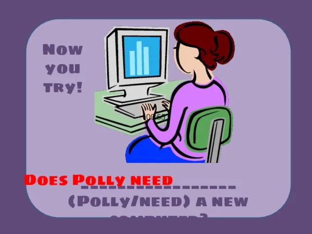 _________________ (Polly/need) a new computer? Does Polly need 00:55 Now you try!