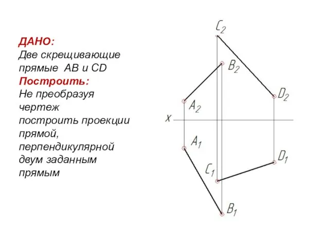 ДАНО: Две скрещивающие прямые АВ и СD Построить: Не преобразуя чертеж