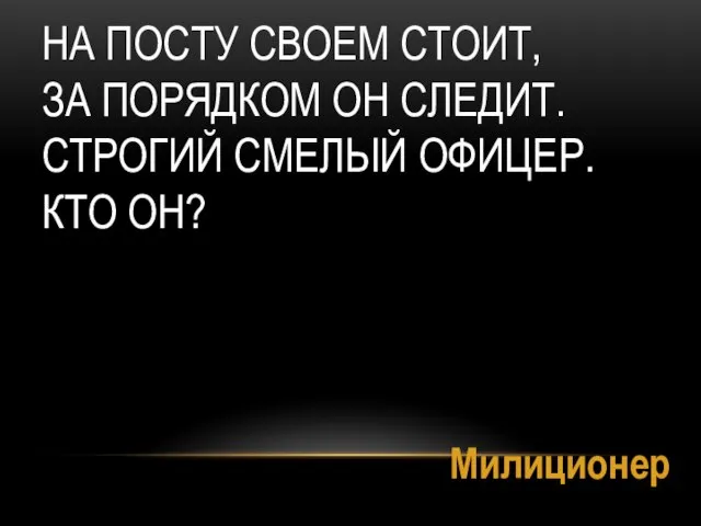 НА ПОСТУ СВОЕМ СТОИТ, ЗА ПОРЯДКОМ ОН СЛЕДИТ. СТРОГИЙ СМЕЛЫЙ ОФИЦЕР. КТО ОН? Милиционер