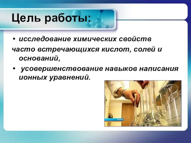 Цель работы: исследование химических свойств часто встречающихся кислот, солей и оснований, усовершенствование навыков написания ионных уравнений.