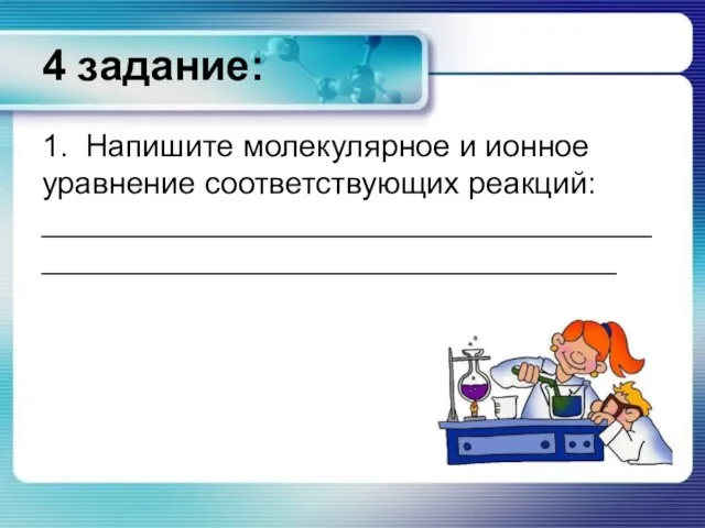 4 задание: 1. Напишите молекулярное и ионное уравнение соответствующих реакций: ____________________________________________________________________