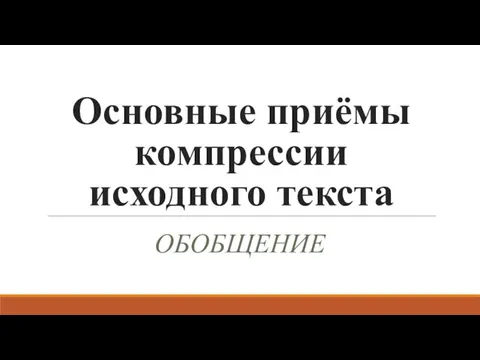 Основные приёмы компрессии исходного текста ОБОБЩЕНИЕ