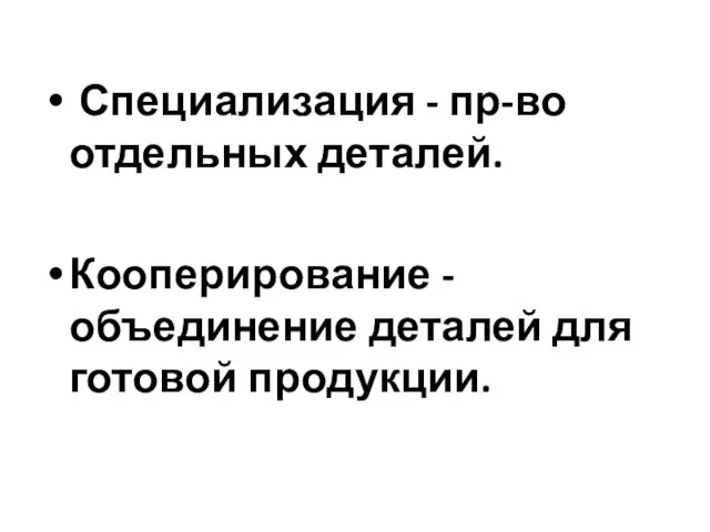 Специализация - пр-во отдельных деталей. Кооперирование - объединение деталей для готовой продукции.