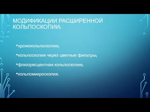 МОДИФИКАЦИИ РАСШИРЕННОЙ КОЛЬПОСКОПИИ: хромокольпоскопия; кольпоскопия через цветные фильтры; флюоресцентная кольпоскопия; кольпомикроскопия.