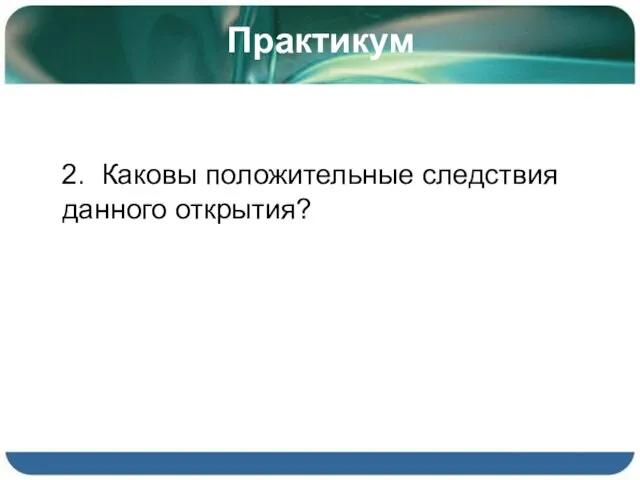 Практикум 2. Каковы положительные следствия данного открытия?