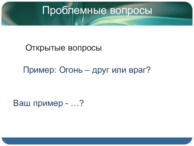 Проблемные вопросы Открытые вопросы Пример: Огонь – друг или враг? Ваш пример - …?