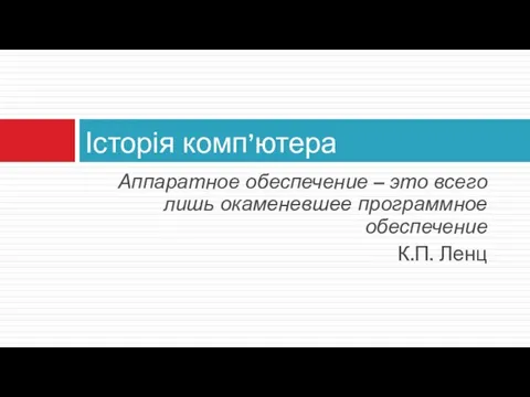 Аппаратное обеспечение – это всего лишь окаменевшее программное обеспечение К.П. Ленц Історія комп’ютера