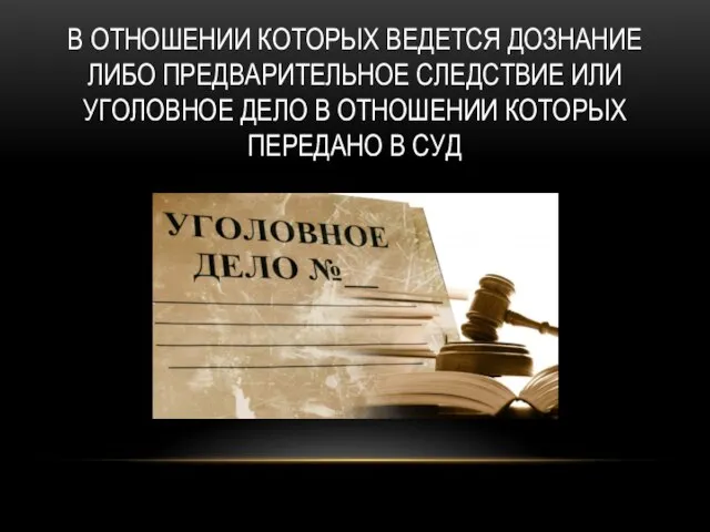 В ОТНОШЕНИИ КОТОРЫХ ВЕДЕТСЯ ДОЗНАНИЕ ЛИБО ПРЕДВАРИТЕЛЬНОЕ СЛЕДСТВИЕ ИЛИ УГОЛОВНОЕ ДЕЛО