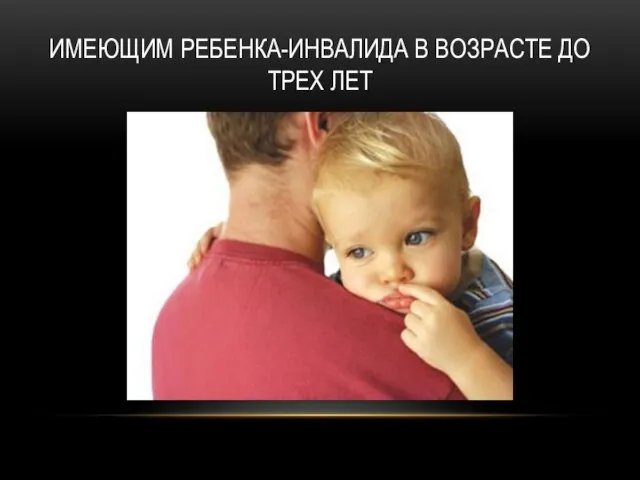 ИМЕЮЩИМ РЕБЕНКА-ИНВАЛИДА В ВОЗРАСТЕ ДО ТРЕХ ЛЕТ