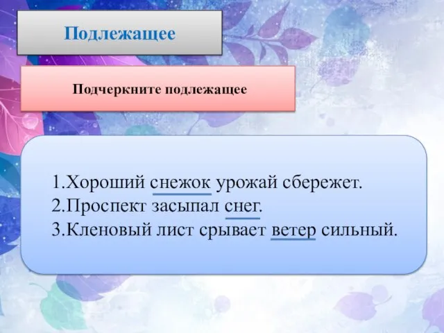 Подлежащее Подчеркните подлежащее 1.Хороший снежок урожай сбережет. 2.Проспект засыпал снег. 3.Кленовый лист срывает ветер сильный.