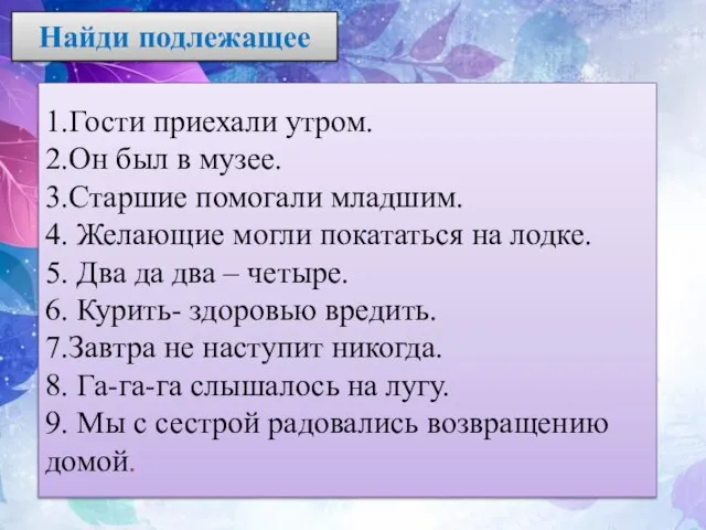 Найди подлежащее 1.Гости приехали утром. 2.Он был в музее. 3.Старшие помогали