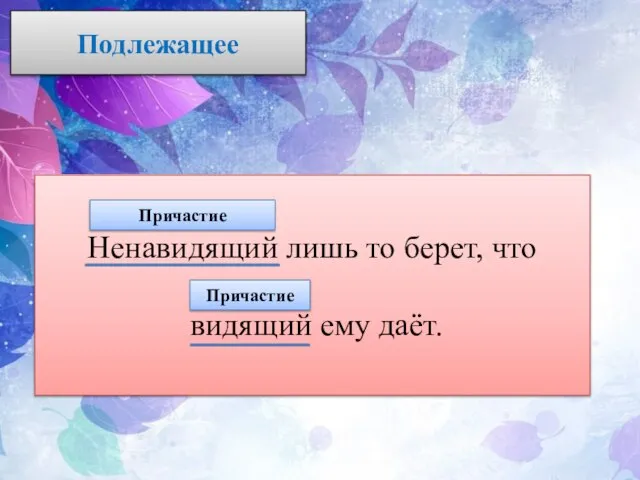 Подлежащее Ненавидящий лишь то берет, что видящий ему даёт. Причастие Причастие