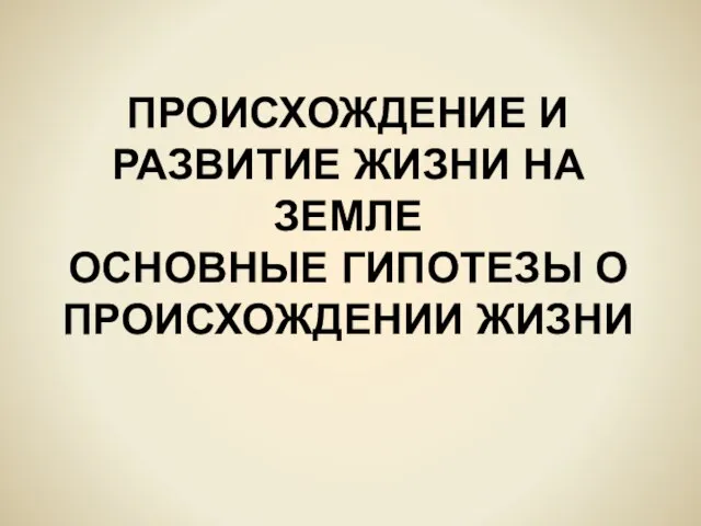 ПРОИСХОЖДЕНИЕ И РАЗВИТИЕ ЖИЗНИ НА ЗЕМЛЕ ОСНОВНЫЕ ГИПОТЕЗЫ О ПРОИСХОЖДЕНИИ ЖИЗНИ