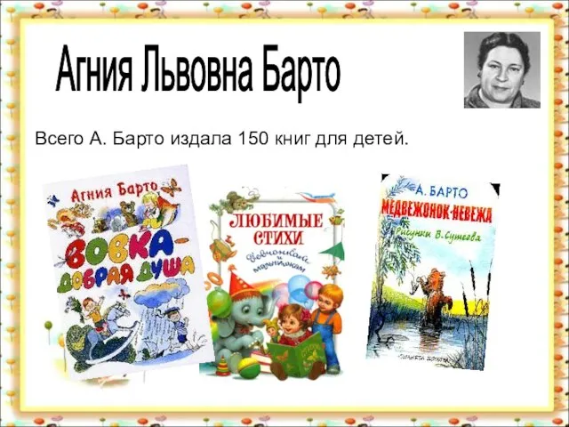 Агния Львовна Барто Всего А. Барто издала 150 книг для детей.