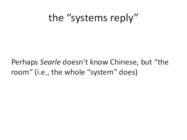 the “systems reply” Perhaps Searle doesn’t know Chinese, but “the room” (i.e., the whole “system” does)