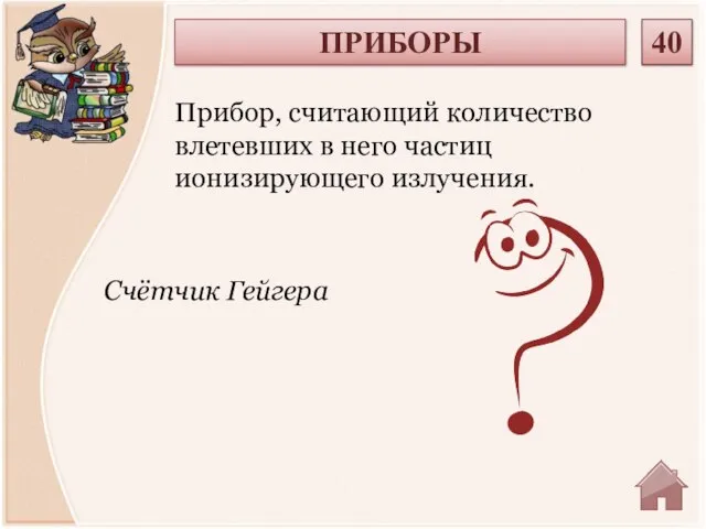 Счётчик Гейгера Прибор, считающий количество влетевших в него частиц ионизирующего излучения. ПРИБОРЫ 40