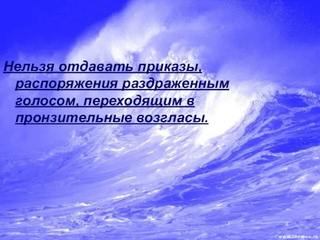 Нельзя отдавать приказы, распоряжения раздраженным голосом, переходящим в пронзительные возгласы.