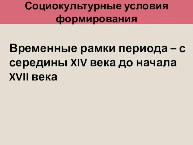 Социокультурные условия формирования Временные рамки периода – с середины XIV века до начала XVII века