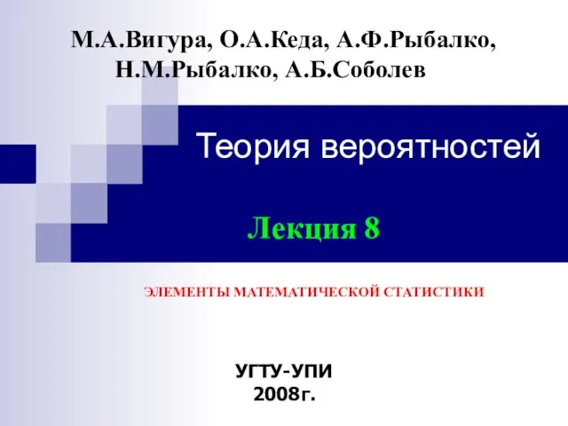 Теория вероятностей УГТУ-УПИ 2008г. М.А.Вигура, О.А.Кеда, А.Ф.Рыбалко, Н.М.Рыбалко, А.Б.Соболев Лекция 8 ЭЛЕМЕНТЫ МАТЕМАТИЧЕСКОЙ СТАТИСТИКИ