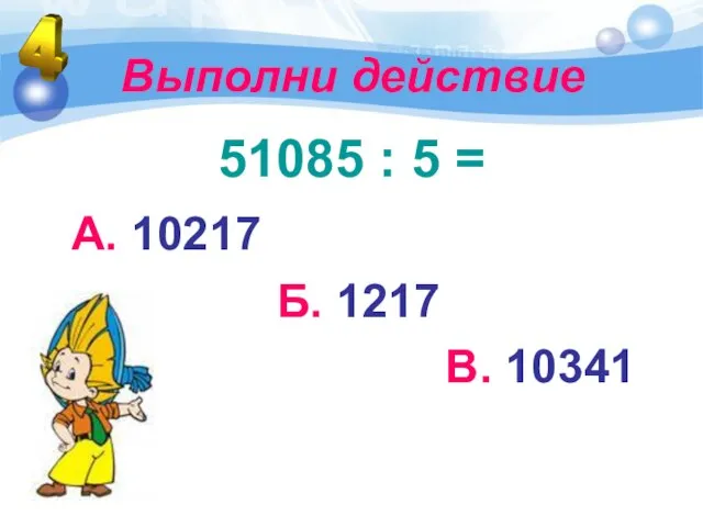 Выполни действие 51085 : 5 = А. 10217 Б. 1217 В. 10341