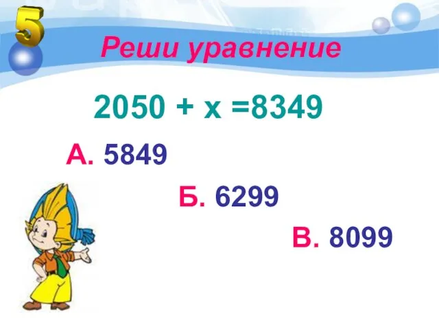 Реши уравнение 2050 + х =8349 А. 5849 Б. 6299 В. 8099