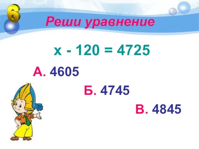 Реши уравнение х - 120 = 4725 А. 4605 Б. 4745 В. 4845