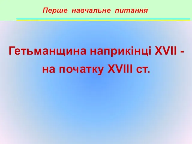 Перше навчальне питання Гетьманщина наприкінці XVII - на початку XVIII ст.