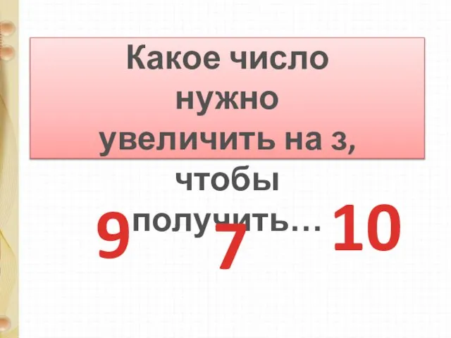 Какое число нужно увеличить на з, чтобы получить… 9 7 10