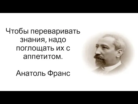 Чтобы переваривать знания, надо поглощать их с аппетитом. Анатоль Франс