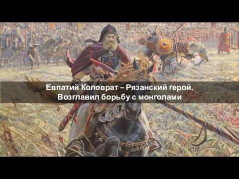 Евпатий Коловрат – Рязанский герой. Возглавил борьбу с монголами