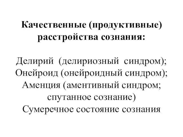 Качественные (продуктивные) расстройства сознания: Делирий (делириозный синдром); Онейроид (онейроидный синдром); Аменция