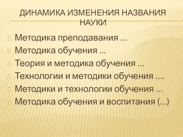 ДИНАМИКА ИЗМЕНЕНИЯ НАЗВАНИЯ НАУКИ Методика преподавания … Методика обучения … Теория