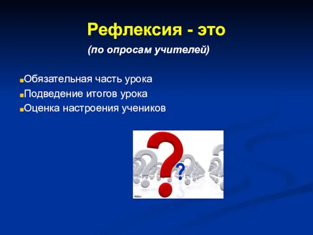 Рефлексия - это (по опросам учителей) Обязательная часть урока Подведение итогов урока Оценка настроения учеников