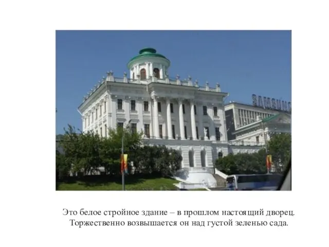 Это белое стройное здание – в прошлом настоящий дворец. Торжественно возвышается он над густой зеленью сада.