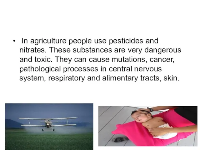 In agriculture people use pesticides and nitrates. These substances are very