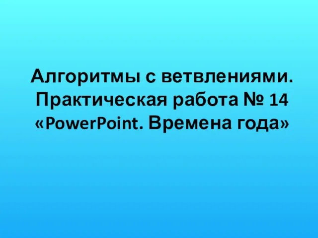 Алгоритмы с ветвлениями. Практическая работа № 14 «PowerPoint. Времена года»