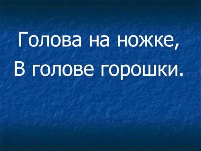 Голова на ножке, В голове горошки.