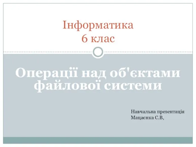 Операції над об'єктами файлової системи Інформатика 6 клас Навчальна презентація Мацаєнка С.В,