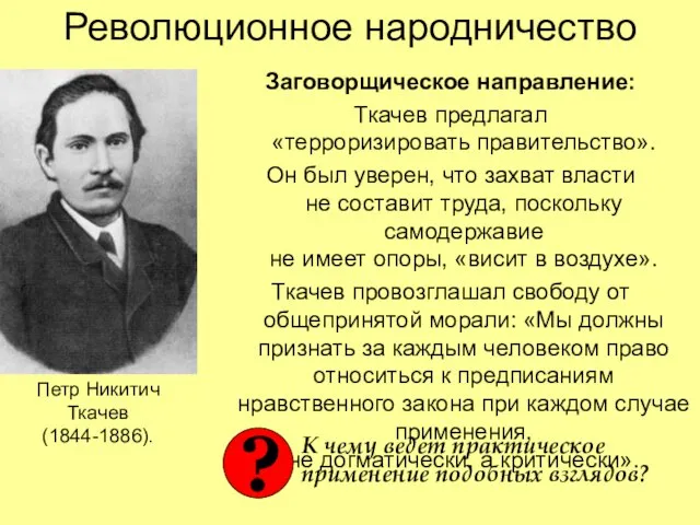 Революционное народничество Заговорщическое направление: Ткачев предлагал «терроризировать правительство». Он был уверен,