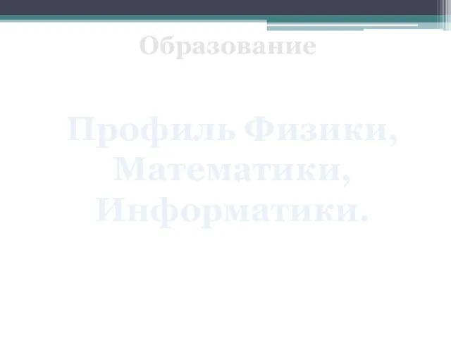 Образование Профиль Физики, Математики, Информатики.